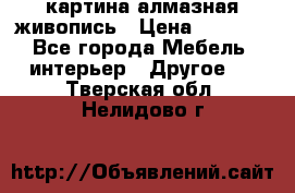 картина алмазная живопись › Цена ­ 2 000 - Все города Мебель, интерьер » Другое   . Тверская обл.,Нелидово г.